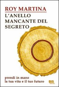 L'anello mancante del segreto. Prendi in mano la tua vita e il tuo futuro - Roy Martina - Libro Bis 2009, Nuovi traguardi | Libraccio.it