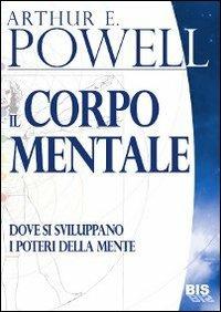 Il corpo mentale. Dove si sviluppano i poteri della mente - Arthur Edward Powell - Libro Bis 2009, I classici della spiritualità | Libraccio.it