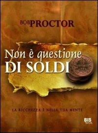 Non è questione di soldi. La ricchezza è nella tua mente - Bob Proctor - Libro Bis 2014, La scienza della mente | Libraccio.it