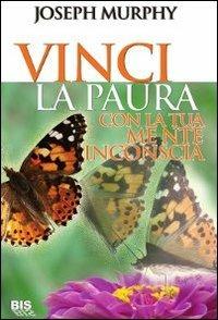 Vinci la paura. Con la tua mente inconscia - Joseph Murphy - Libro Bis 2009, La scienza della mente | Libraccio.it