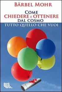 Come chiedere e ottenere dal cosmo tutto quello che vuoi - Barbel Mohr - Libro Bis 2009, La scienza della mente | Libraccio.it