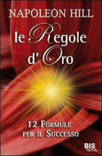 Le regole d'oro. 12 formule per il successo - Napoleon Hill - Libro Bis 2009, I classici della scienza della mente | Libraccio.it