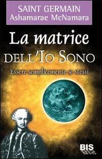 La matrice dell'io sono. Essere semplicemente se stessi - (conte di) Saint-Germain, Ashamarae McNamara - Libro Bis 2009, I classici della spiritualità | Libraccio.it