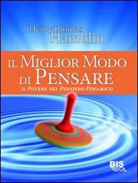 Il miglior modo di pensare. Il potere del pensiero dinamico - Henry Thomas Hamblin - Libro Bis 2009, I classici della scienza della mente | Libraccio.it