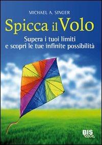 Spicca il volo. Supera i tuoi limiti e scopri le tue infinite possibilità - Michael A. Singer - Libro Bis 2009, Spiritualità | Libraccio.it
