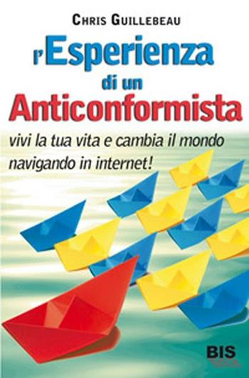 L'esperienza di un anticonformista. Vivi la tua vita e cambia il mondo navigando in Internet - Chris Guillebeau - Libro Bis 2012, La scienza della mente | Libraccio.it