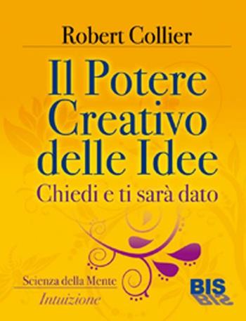 Il potere creativo delle idee. Chiedi e ti sarà dato - Robert Collier - Libro Bis 2012, La scienza della mente | Libraccio.it