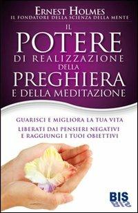 Il Potere di realizzazione della preghiera e della meditazione. Guarisci e migliora la tua vita. Liberati dai pensieri negativi e raggiungi i tuoi obiettivi - Ernest Shurtleff Holmes - Libro Bis 2012, Le parole dell'amore | Libraccio.it