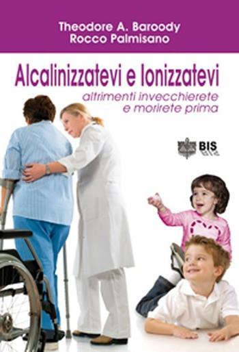 Alcalinizzatevi e ionizzatevi. Altrimenti invecchierete e morirete prima - Theodore A. Baroody, Palmisano Rocco - Libro Bis 2012, Salute e benessere | Libraccio.it