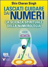 Lasciati guidare dai numeri. La scienza spirituale della numerologia - Shiv Charan Singh - Libro Bis 2013 | Libraccio.it