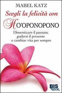 Scegli la felicità con Ho'oponopono. Dimenticare il passato, godersi il presente e cambiar vita per sempre - Mabel Katz - Libro Bis 2013, Spiritualità | Libraccio.it