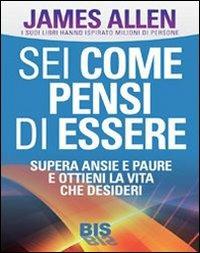 Sei come pensi di essere. Supera ansie e paure e ottieni la vita che desideri - James Allen - Libro Bis 2013, La scienza della mente | Libraccio.it