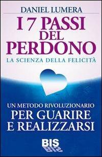 I 7 passi del perdono. La scienza della felicità. Un rivoluzionario metodo per guarire e realizzarsi - Daniel Lumera - Libro Bis 2013, Spiritualità | Libraccio.it