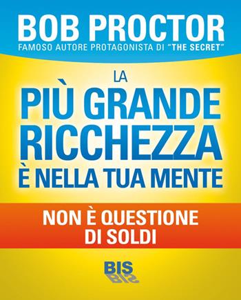 La più grande ricchezza è nella tua mente. Non è questione di soldi - Bob Proctor - Libro Bis 2014, La scienza della mente | Libraccio.it