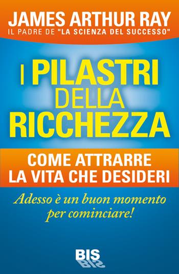 I pilastri della ricchezza. Come attrarre la vita che desideri - James Arthur Ray - Libro Bis 2014, La scienza della mente | Libraccio.it