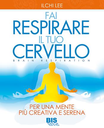 Fai respirare il tuo cervello. Per una mente più creativa e serena - Ilchi Lee - Libro Bis 2014, La scienza della mente | Libraccio.it