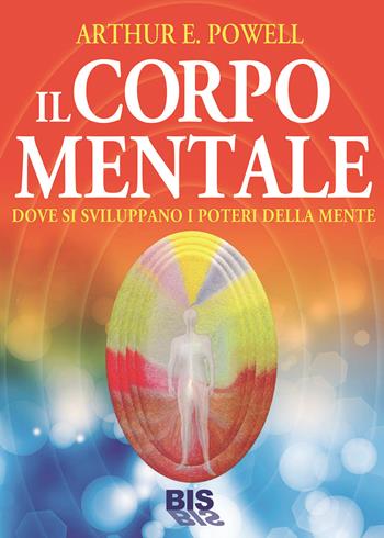 Il corpo mentale. Dove si sviluppano i poteri della mente - Arthur Edward Powell - Libro Bis 2015, I classici della spiritualità | Libraccio.it