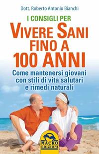 I consigli per vivere sani fino a 100 anni. Come mantenersi giovani con stili di vita salutari e rimedi naturali - Roberto Antonio Bianchi - Libro Gruppo Editoriale Macro 2013, La biblioteca del benessere | Libraccio.it