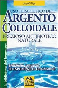 Uso terapeutico dell'argento colloidale. Prezioso antibiotico naturale. Efficacia, utilizzo ed esperienze di guarigione - Josef Pies - Libro Gruppo Editoriale Macro 2009, La biblioteca del benessere | Libraccio.it