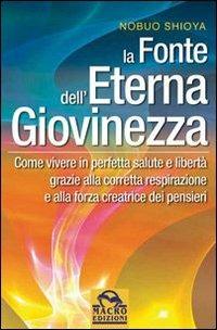 La fonte dell'eterna giovinezza. Come vivere in perfetta salute e libertà grazie alla corretta respirazione e alla forza creatrice dei pensieri - Nobuo Shioya - Libro Macro Edizioni 2009, Nuova saggezza | Libraccio.it