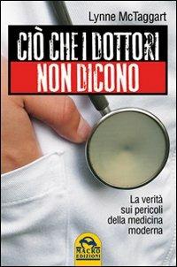 Ciò che i dottori non dicono. La verità sui pericoli della medicina moderna - Lynne McTaggart - Libro Gruppo Editoriale Macro 2009, Ciò che i dottori non dicono | Libraccio.it