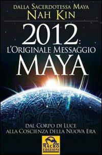 2012. L'originale messaggio Maya. Dal corpo di luce alla coscienza della Nuova Era - Nah Kin - Libro Gruppo Editoriale Macro 2009, Il futuro dopo il 2012 | Libraccio.it