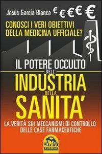 Il potere occulto dell'industria della sanità. Conosci i veri obiettivi della medicina ufficiali? La verità sul sistema di controllo delle case farmaceutiche - Jesús García Blanca - Libro Gruppo Editoriale Macro 2013, Ciò che i dottori non dicono | Libraccio.it