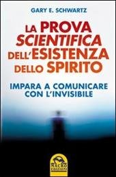 La prova scientifica dell'esistenza dello spirito. Impara a comunicare con l'invisibile