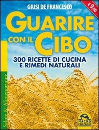 Guarire con il cibo. 300 ricette di cucina e rimedi naturali - Giusi De Francesco - Libro Macro Edizioni 2009, Salute e alimentazione | Libraccio.it