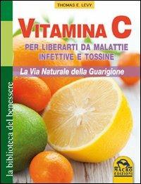 Vitamina C. Per liberarti da malattie infettive e tossine. La via naturale della guarigione - Thomas E. Levy - Libro Gruppo Editoriale Macro 2009, La biblioteca del benessere | Libraccio.it