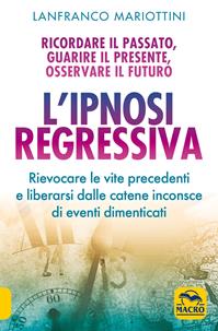 L'ipnosi regressiva. Ricordare il passato, guarire il presente, osservare il futuro - Lanfranco Mariottini - Libro Gruppo Editoriale Macro 2019, Sesto senso | Libraccio.it