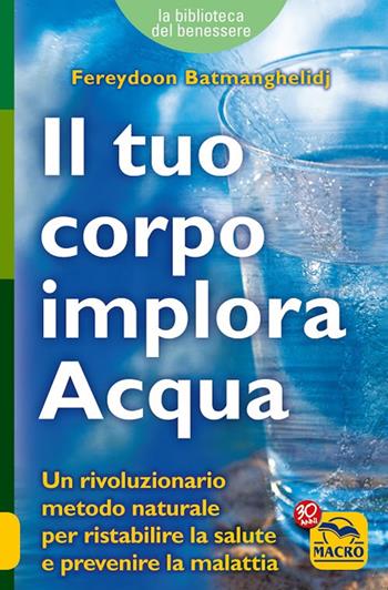 Il tuo corpo implora acqua. Credi di essere malato? Ti sbagli, sei solo assetato! - Fereydoon Batmanghelidj - Libro Macro Edizioni 2012, La biblioteca del benessere | Libraccio.it