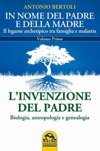 In nome del padre e della madre. Il legame archetipico tra famiglia e malattia. Vol. 1: L'invenzione del padre. Biologia, antropologia e genealogia - Antonio Bertoli - Libro Gruppo Editoriale Macro 2014, Medicina psicobiologica | Libraccio.it