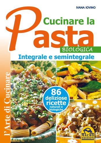 Cucinare la pasta biologica, integrale e semintegrale - Ivana Ivovino - Libro Gruppo Editoriale Macro 2014, L' arte di cucinare | Libraccio.it