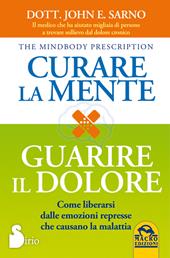 Curare la mente. Guarire il dolore. Come liberarsi dalle amozioni represse che causano la malattia