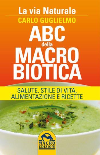 ABC della macrobiotica. La via naturale. Salute, stile di vita, alimentazione e ricette - Carlo Guglielmo - Libro Macro Edizioni 2014 | Libraccio.it