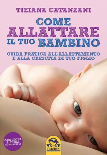 Come allattare il tuo bambino. Guida pratica all'allattamento e alla crescita di tuo figlio - Tiziana Catanzani - Libro Gruppo Editoriale Macro 2016, Genitori e figli | Libraccio.it