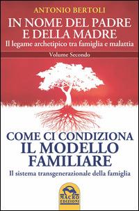 In nome del padre e della madre. Il legame archetipico tra famiglia e malattia. Vol. 2: Come ci condiziona il modello familiare. Il sistema transgenerazionale della famiglia - Antonio Bertoli - Libro Gruppo Editoriale Macro 2014, Medicina psicobiologica | Libraccio.it