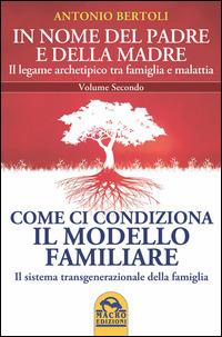 In nome del padre e della madre. Il legame archetipico tra famiglia e malattia. Vol. 2: Come ci condiziona il modello familiare. Il sistema transgenerazionale della famiglia - Antonio Bertoli - Libro Macro Edizioni 2014, Medicina psicobiologica | Libraccio.it