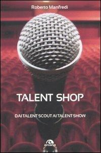 Talent shop. Dai talent scout ai talent show - Roberto Manfredi - Libro Arcana 2010, Arcana musica | Libraccio.it
