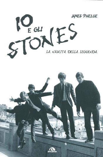 Io e gli Stones. La nascita della leggenda - James Phelge - Libro Arcana 2012, Musica | Libraccio.it