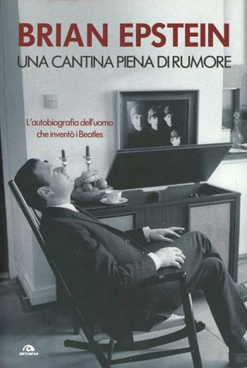 Una cantina piena di rumore. L'autobiografia dell'uomo che inventò i Beatles - Brian Epstein - Libro Arcana 2013, Musica | Libraccio.it