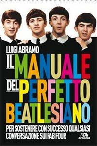 Il manuale del perfetto beatlesiano per sostenere con successo qualsiasi conversazione sui Fab Four - Luigi Abramo - Libro Arcana 2013, Musica | Libraccio.it