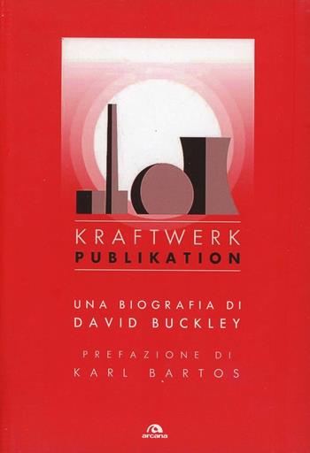 Kraftwerk. Publikation - David Buckley - Libro Arcana 2013, Musica | Libraccio.it