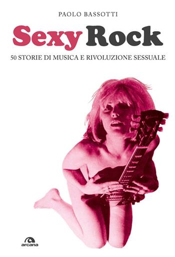 Sexy rock. 50 storie di musica e rivoluzione sessuale - Paolo Bassotti - Libro Arcana 2014, Musica | Libraccio.it