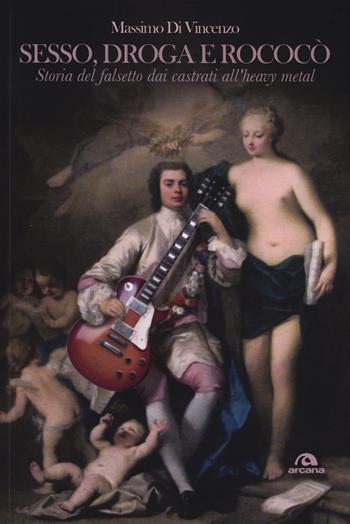 Sesso, droga e Rococò. Storia del falsetto dai castrati all'heavy metal - Massimo Di Vincenzo - Libro Arcana 2014, Musica | Libraccio.it