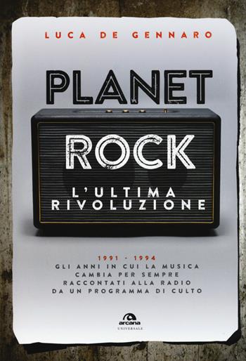 Planet rock. L'ultima rivoluzione. 1991-1994. Gli anni il cui il rock cambiava per l'ultima volta, raccontati da un programma alla radio - Luca De Gennaro - Libro Arcana 2017 | Libraccio.it