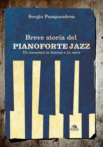 Breve storia del pianoforte jazz. Un racconto in bianco e nero - Sergio Pasquandrea - Libro Arcana 2017, Universale Arcana | Libraccio.it