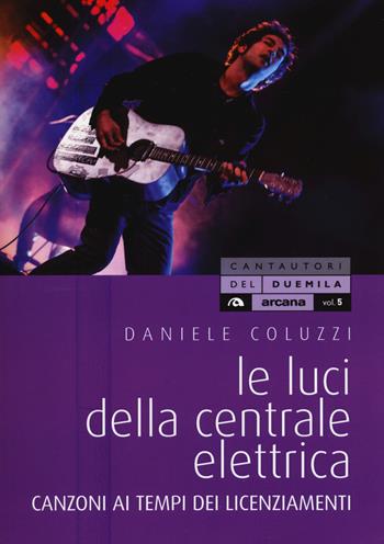 Le luci della centrale elettrica. Canzoni ai tempi dei licenziamenti - Daniele Coluzzi - Libro Arcana 2018, Cantautori del Duemila | Libraccio.it