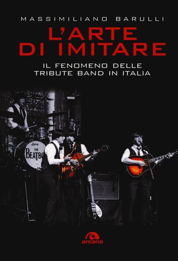 L'arte di imitare. Il fenomeno delle tribute band in italia - Massimiliano Barulli - Libro Arcana 2018, Musica | Libraccio.it